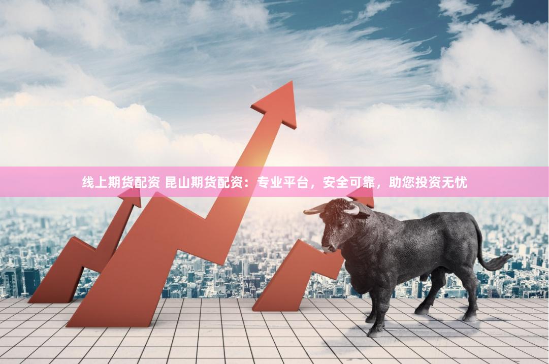 线上期货配资 昆山期货配资：专业平台，安全可靠，助您投资无忧