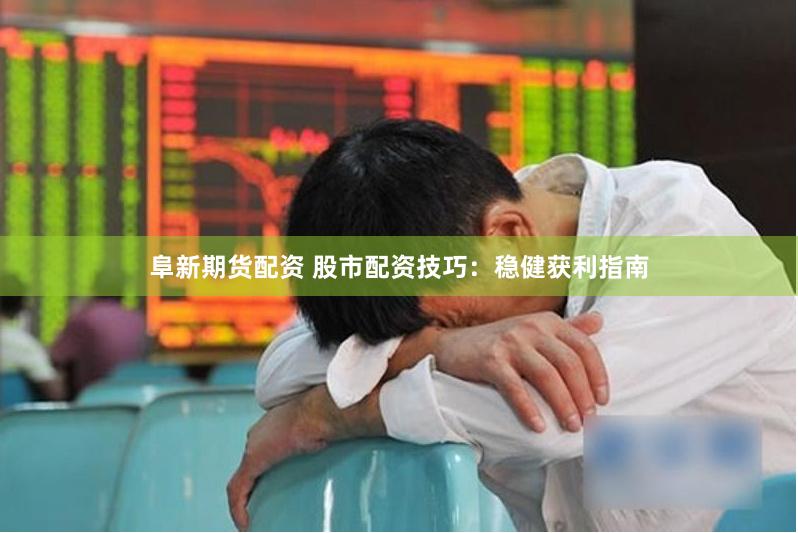 阜新期货配资 股市配资技巧：稳健获利指南