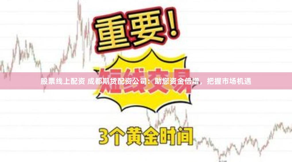 股票线上配资 成都期货配资公司：助您资金倍增，把握市场机遇
