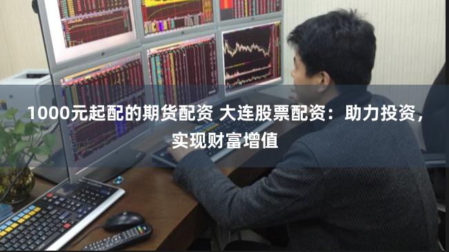 1000元起配的期货配资 大连股票配资：助力投资，实现财富增值