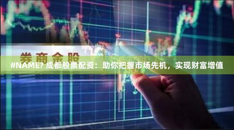 #NAME? 成都股票配资：助你把握市场先机，实现财富增值