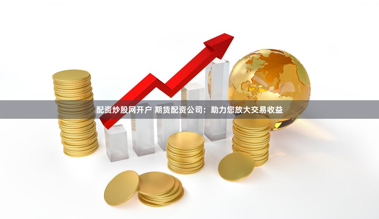 配资炒股网开户 期货配资公司：助力您放大交易收益