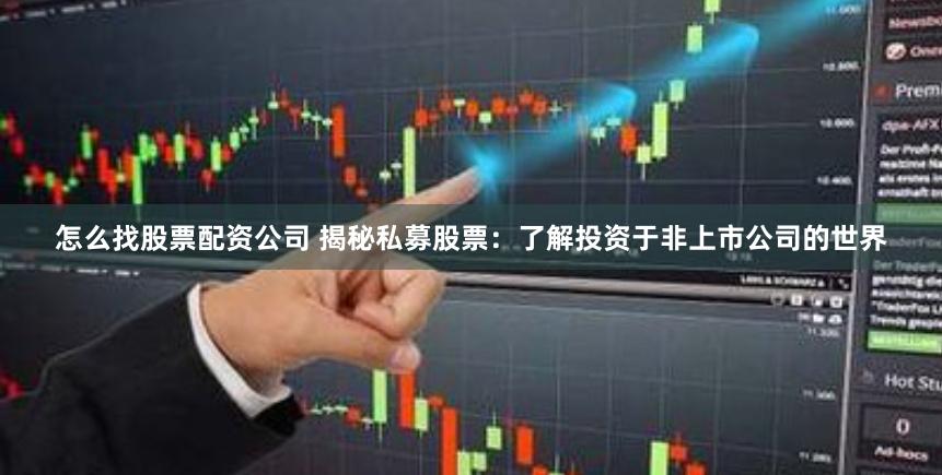 怎么找股票配资公司 揭秘私募股票：了解投资于非上市公司的世界