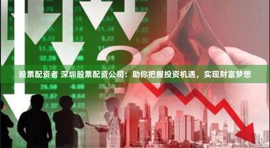 股票配资者 深圳股票配资公司：助你把握投资机遇，实现财富梦想