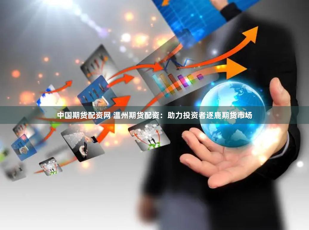 中国期货配资网 温州期货配资：助力投资者逐鹿期货市场