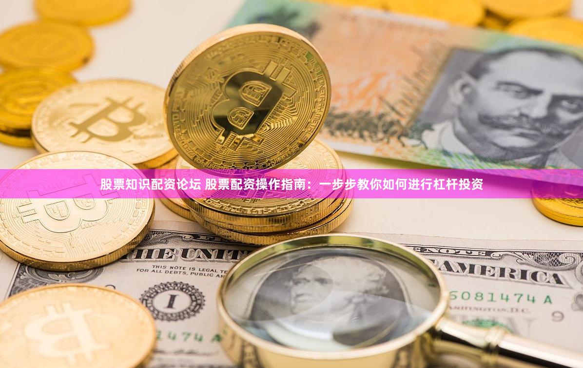 股票知识配资论坛 股票配资操作指南：一步步教你如何进行杠杆投资