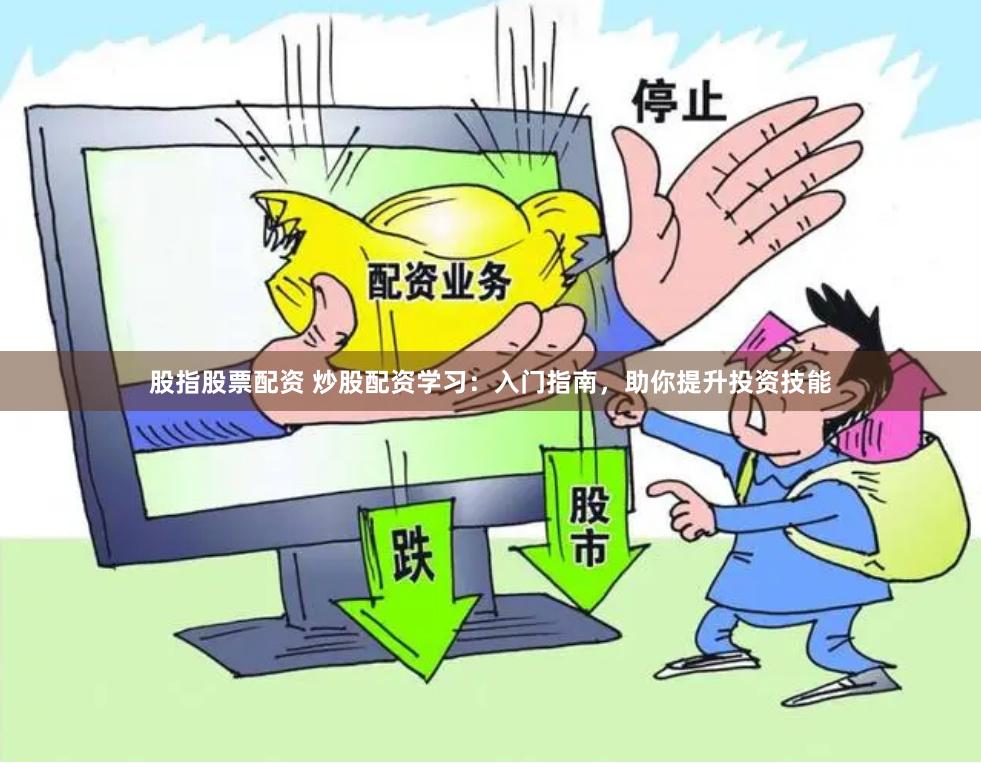 股指股票配资 炒股配资学习：入门指南，助你提升投资技能