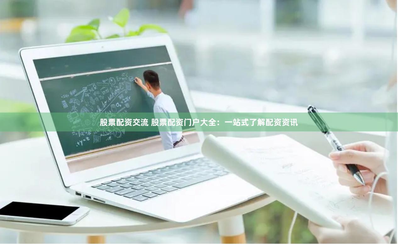 股票配资交流 股票配资门户大全：一站式了解配资资讯