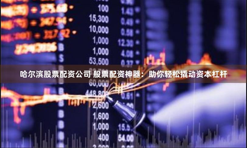 哈尔滨股票配资公司 股票配资神器：助你轻松撬动资本杠杆
