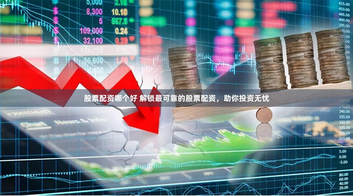 股票配资哪个好 解锁最可靠的股票配资，助你投资无忧