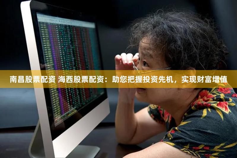 南昌股票配资 海西股票配资：助您把握投资先机，实现财富增值