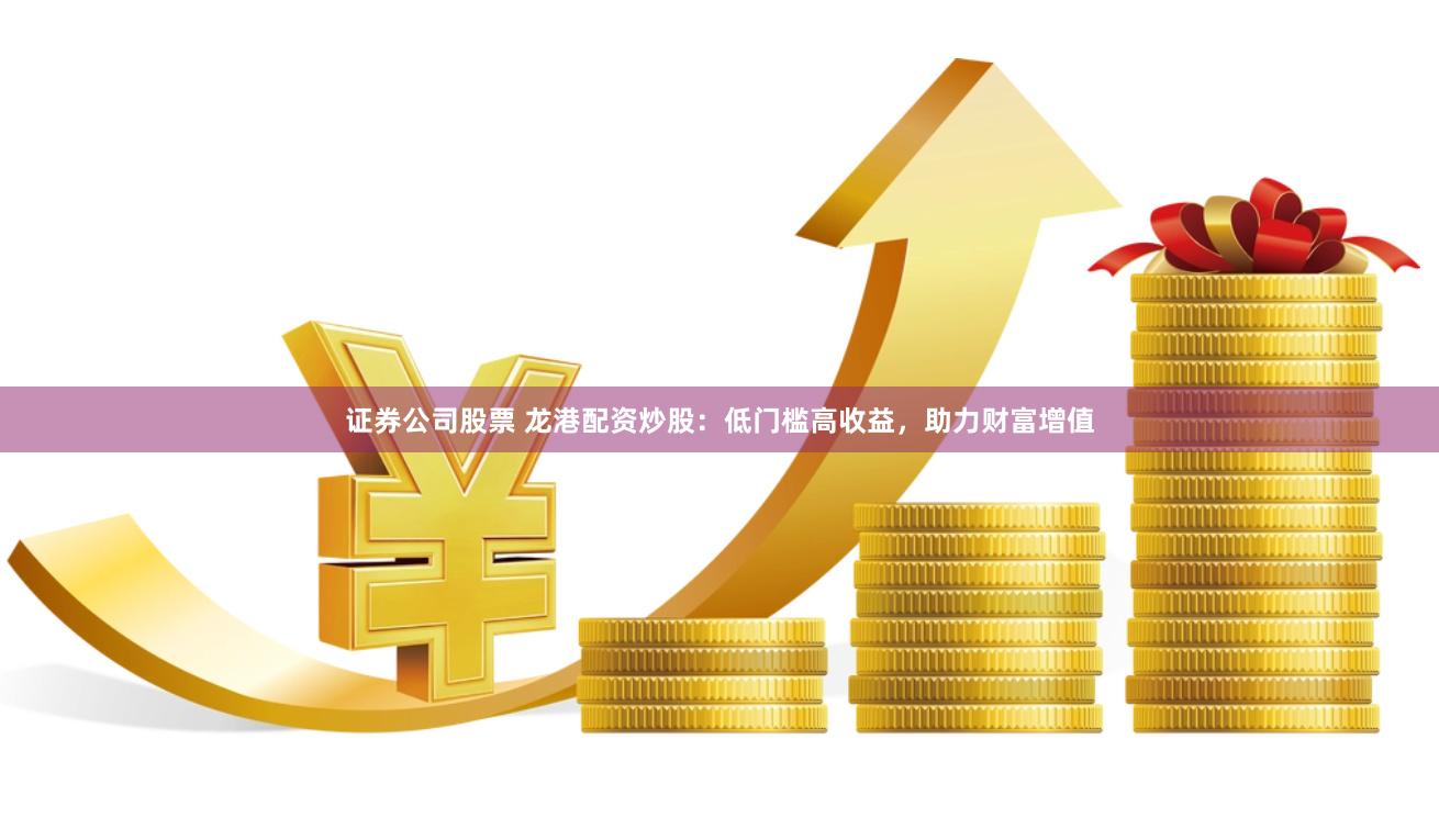 证券公司股票 龙港配资炒股：低门槛高收益，助力财富增值
