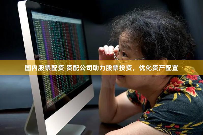 国内股票配资 资配公司助力股票投资，优化资产配置