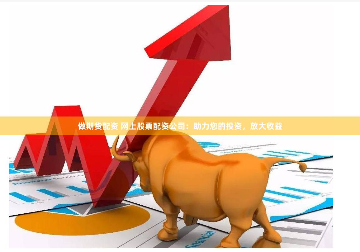 做期货配资 网上股票配资公司：助力您的投资，放大收益