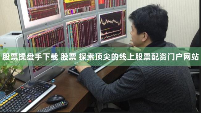 股票操盘手下载 股票 探索顶尖的线上股票配资门户网站