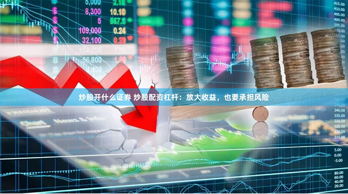 炒股开什么证券 炒股配资杠杆：放大收益，也要承担风险