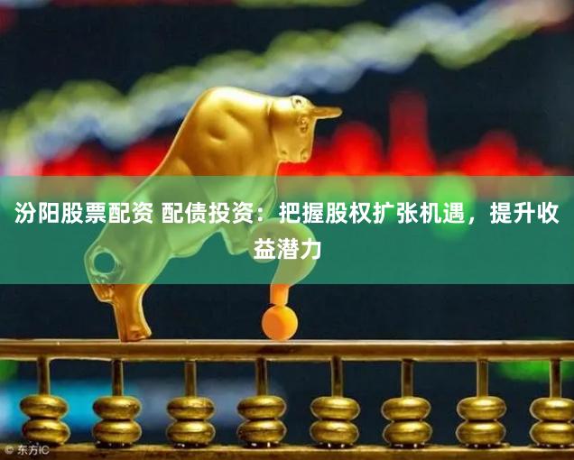 汾阳股票配资 配债投资：把握股权扩张机遇，提升收益潜力