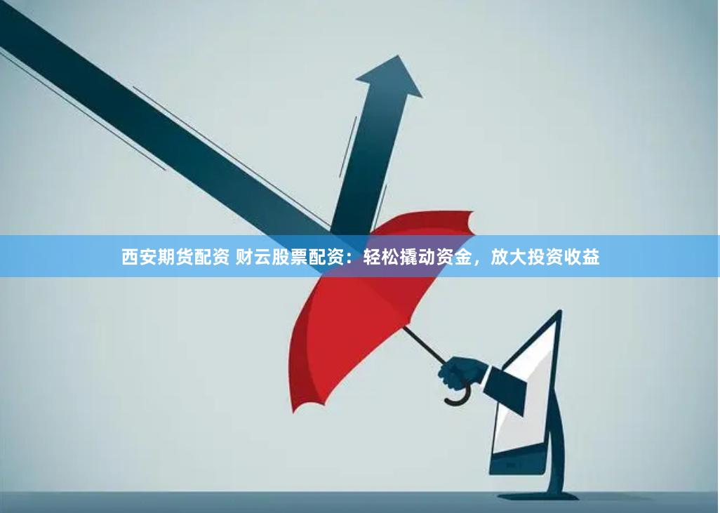 西安期货配资 财云股票配资：轻松撬动资金，放大投资收益
