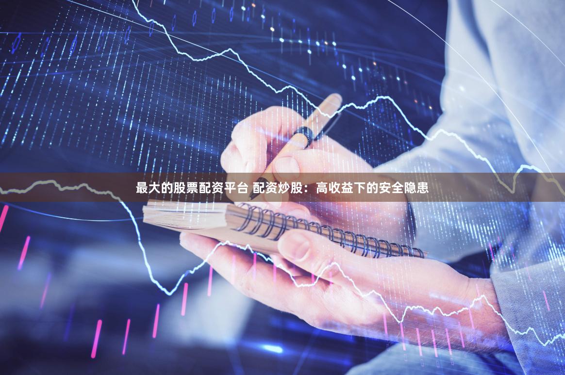 最大的股票配资平台 配资炒股：高收益下的安全隐患