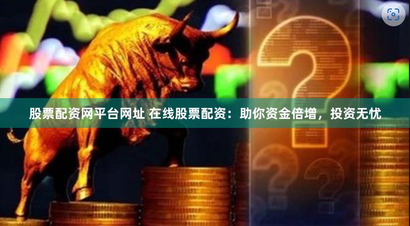 股票配资网平台网址 在线股票配资：助你资金倍增，投资无忧