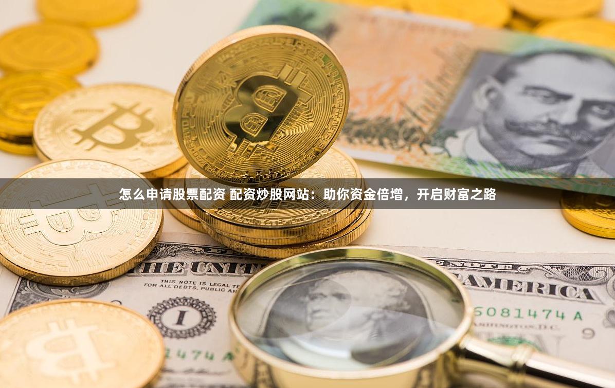 怎么申请股票配资 配资炒股网站：助你资金倍增，开启财富之路