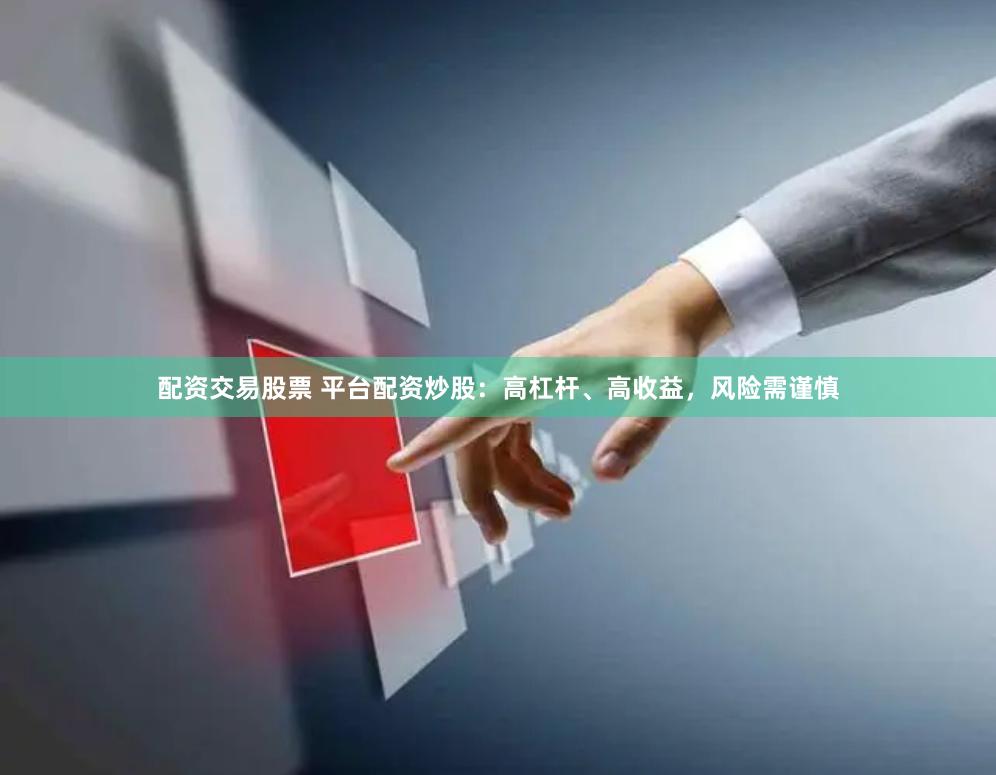 配资交易股票 平台配资炒股：高杠杆、高收益，风险需谨慎