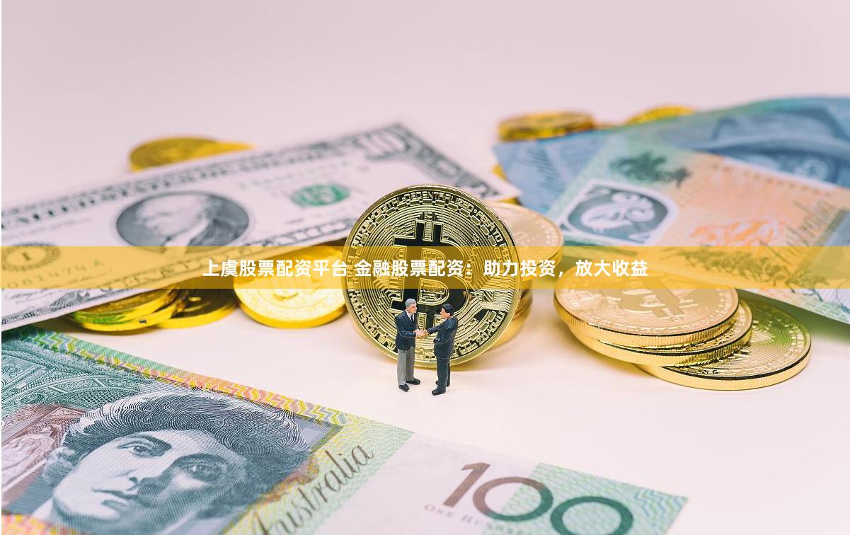上虞股票配资平台 金融股票配资：助力投资，放大收益