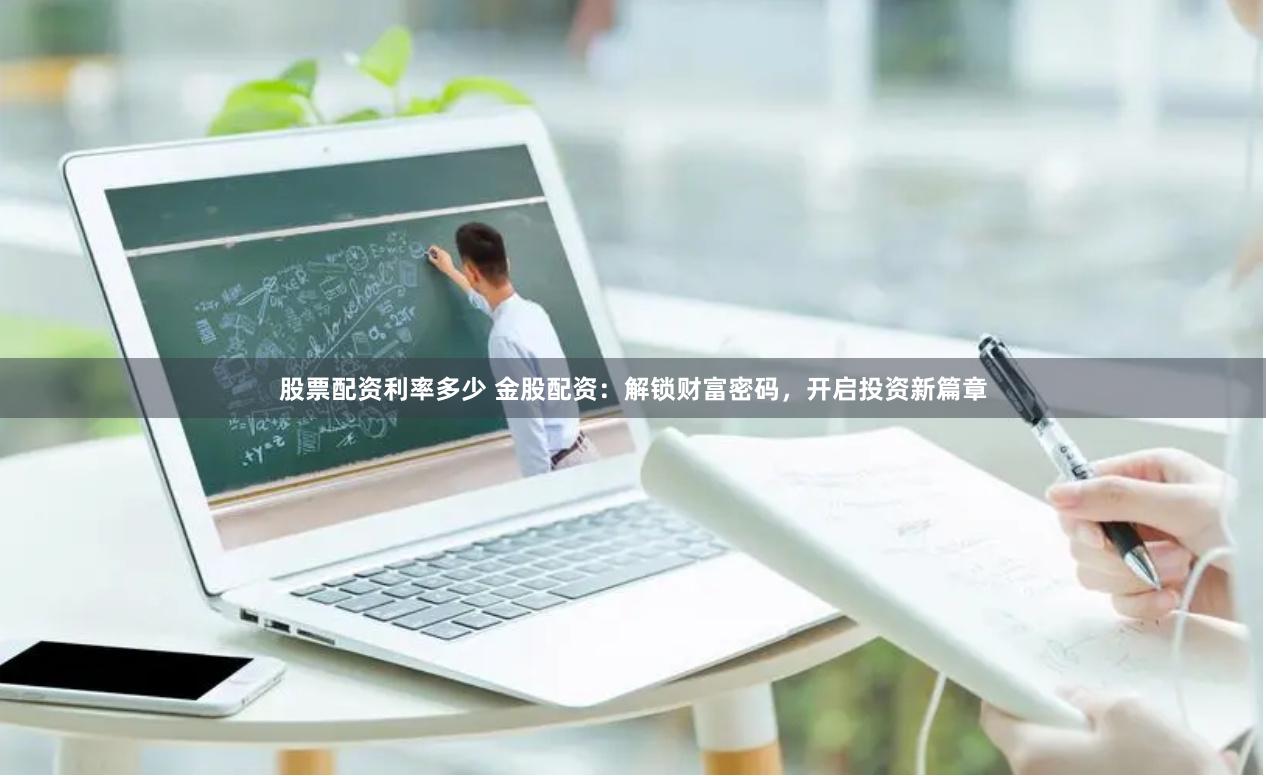 股票配资利率多少 金股配资：解锁财富密码，开启投资新篇章