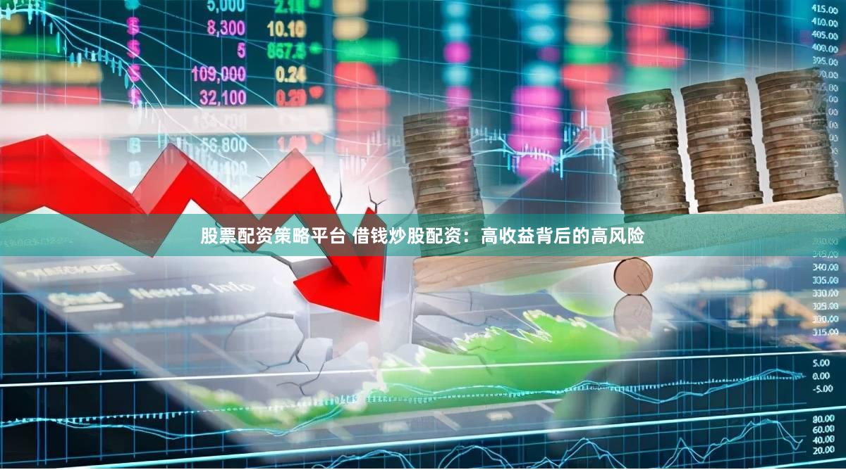股票配资策略平台 借钱炒股配资：高收益背后的高风险