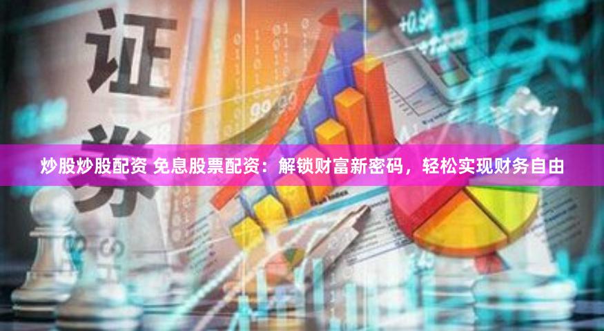 炒股炒股配资 免息股票配资：解锁财富新密码，轻松实现财务自由