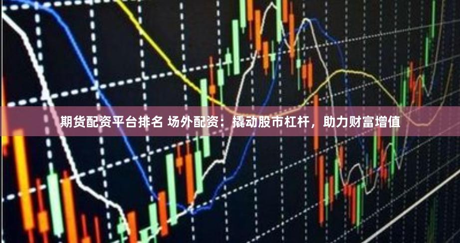 期货配资平台排名 场外配资：撬动股市杠杆，助力财富增值
