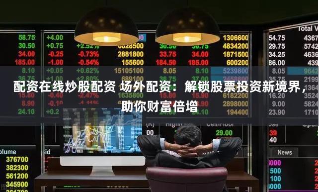 配资在线炒股配资 场外配资：解锁股票投资新境界，助你财富倍增