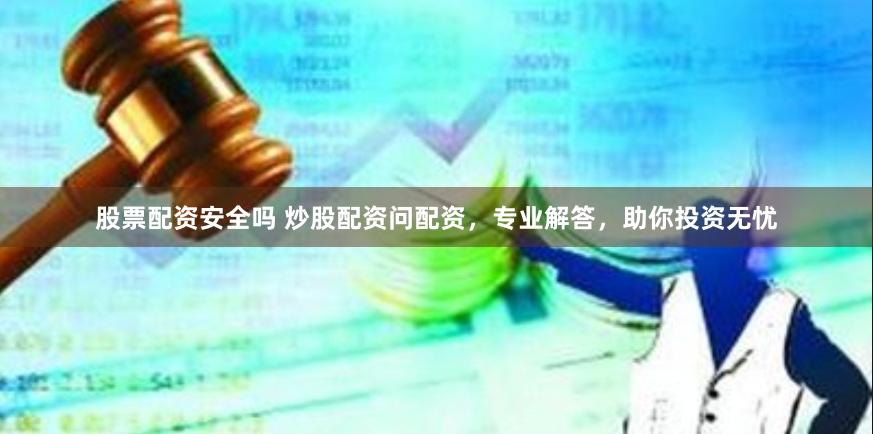 股票配资安全吗 炒股配资问配资，专业解答，助你投资无忧