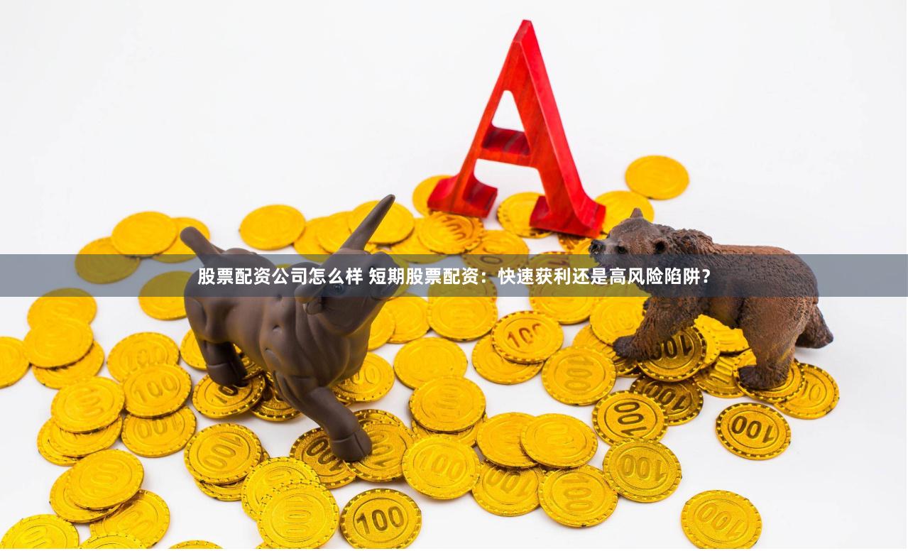 股票配资公司怎么样 短期股票配资：快速获利还是高风险陷阱？