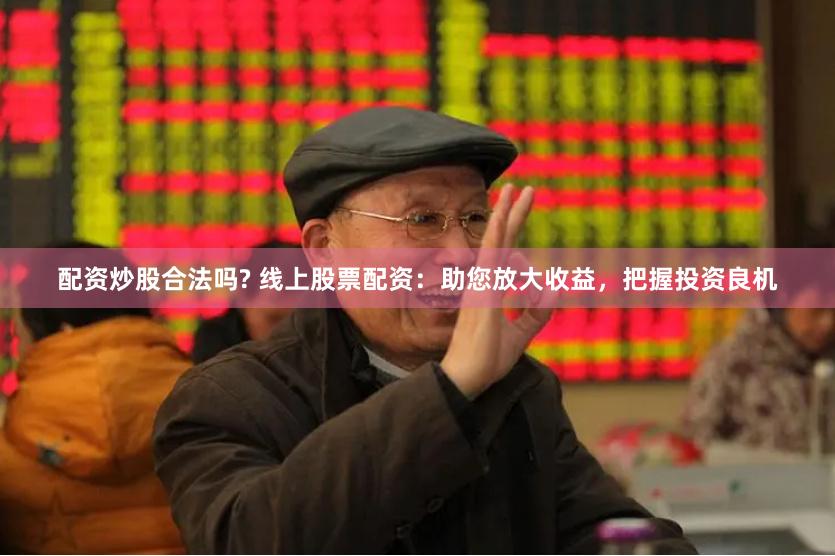 配资炒股合法吗? 线上股票配资：助您放大收益，把握投资良机