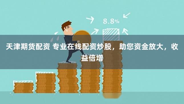 天津期货配资 专业在线配资炒股，助您资金放大，收益倍增