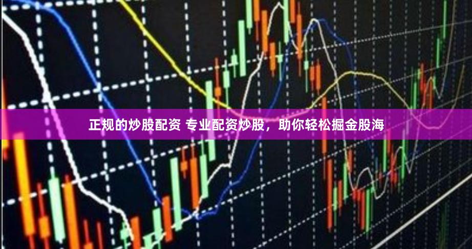 正规的炒股配资 专业配资炒股，助你轻松掘金股海