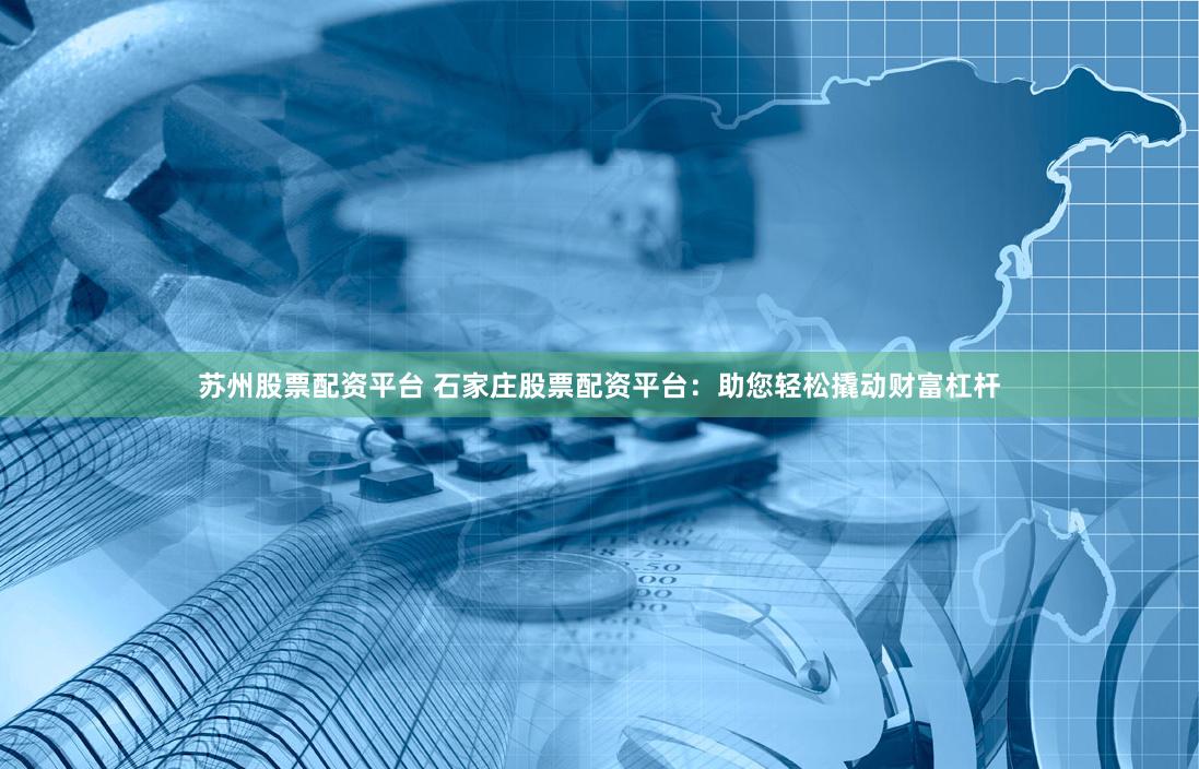 苏州股票配资平台 石家庄股票配资平台：助您轻松撬动财富杠杆
