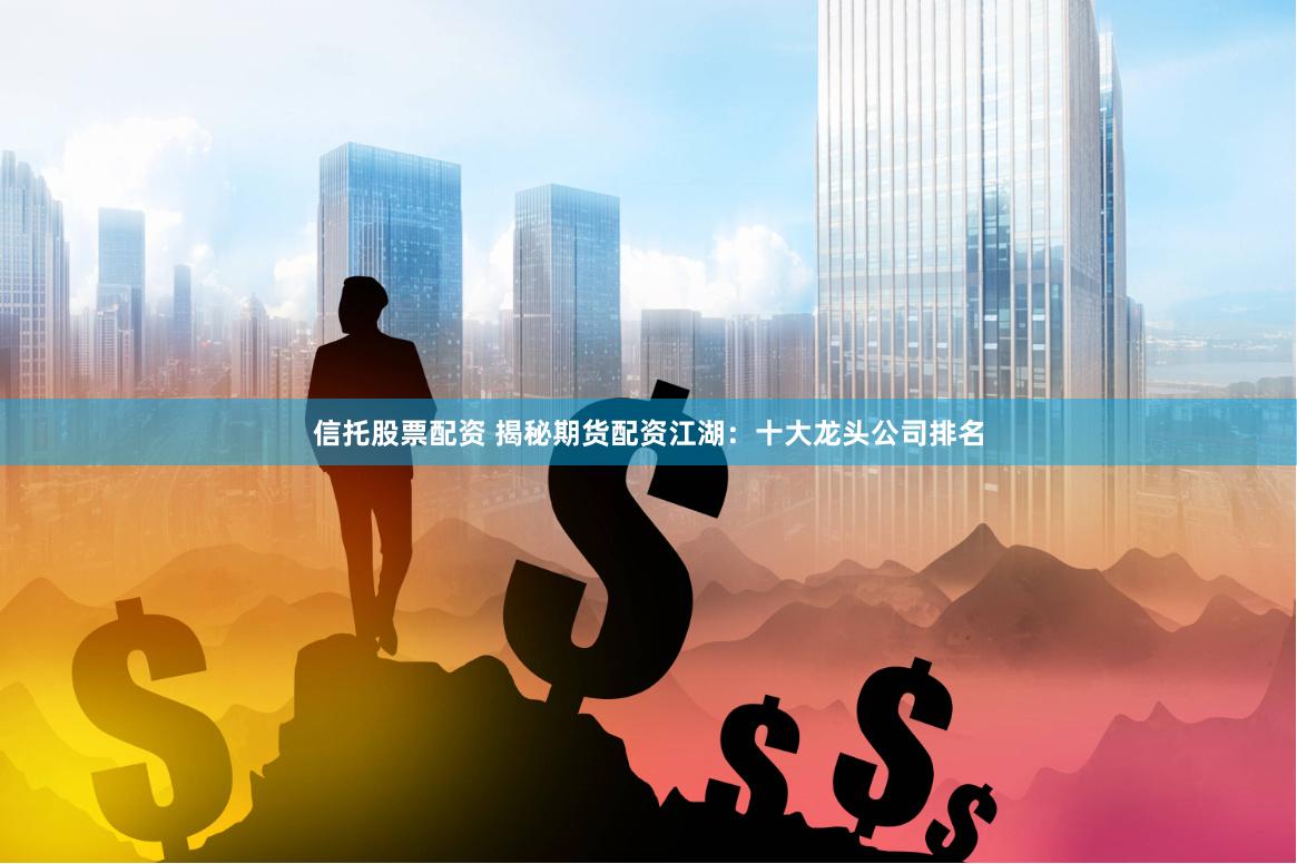 信托股票配资 揭秘期货配资江湖：十大龙头公司排名