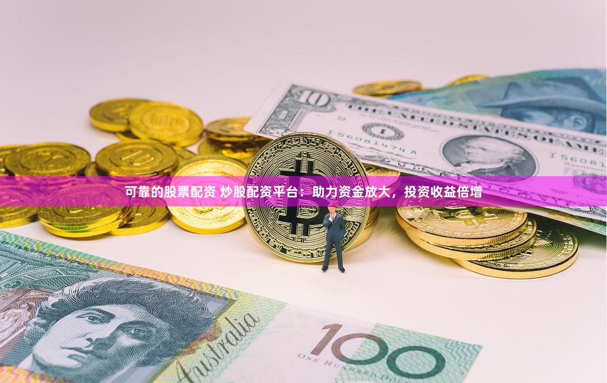 可靠的股票配资 炒股配资平台：助力资金放大，投资收益倍增