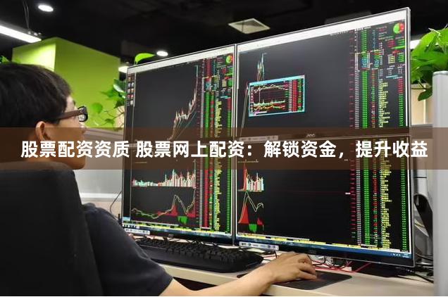 股票配资资质 股票网上配资：解锁资金，提升收益