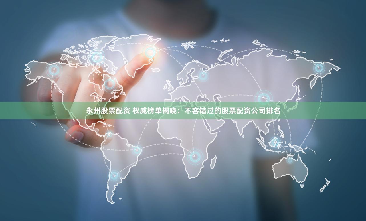 永州股票配资 权威榜单揭晓：不容错过的股票配资公司排名