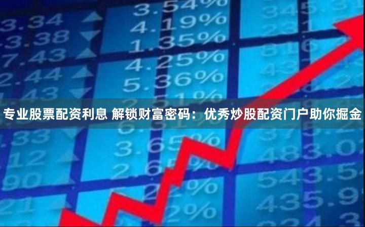专业股票配资利息 解锁财富密码：优秀炒股配资门户助你掘金