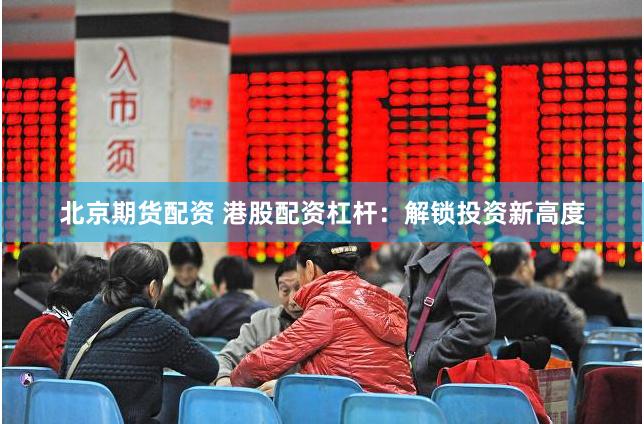 北京期货配资 港股配资杠杆：解锁投资新高度