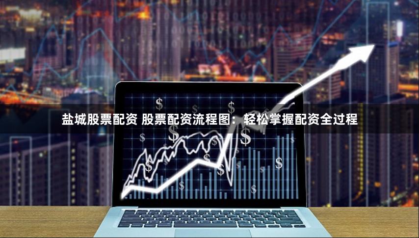盐城股票配资 股票配资流程图：轻松掌握配资全过程