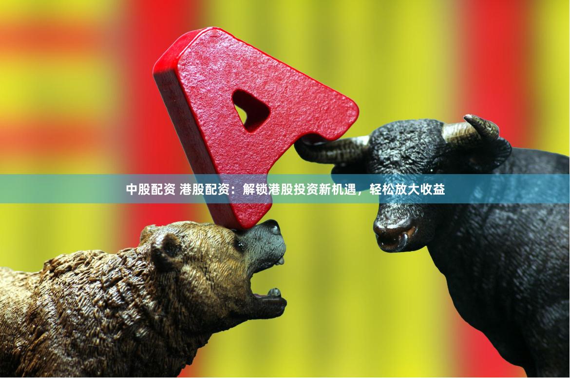 中股配资 港股配资：解锁港股投资新机遇，轻松放大收益