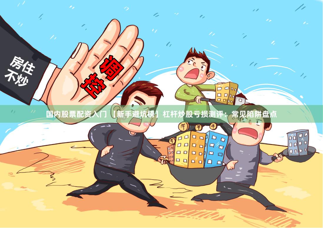 国内股票配资入门 【新手避坑榜】杠杆炒股亏损测评：常见陷阱盘点