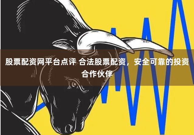 股票配资网平台点评 合法股票配资，安全可靠的投资合作伙伴
