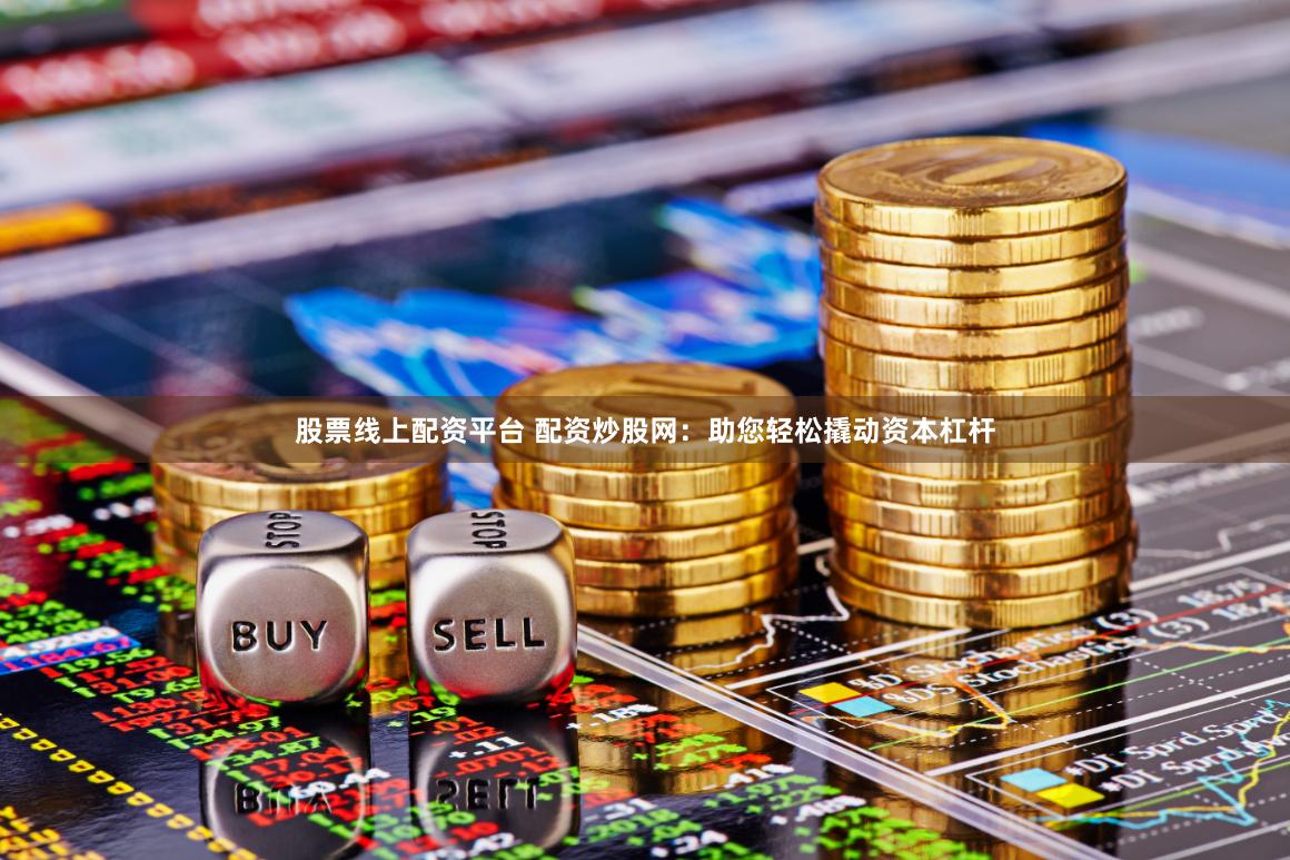 股票线上配资平台 配资炒股网：助您轻松撬动资本杠杆