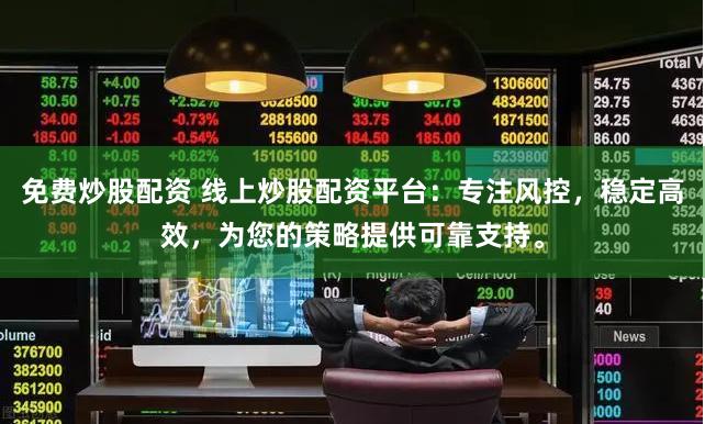 免费炒股配资 线上炒股配资平台：专注风控，稳定高效，为您的策略提供可靠支持。